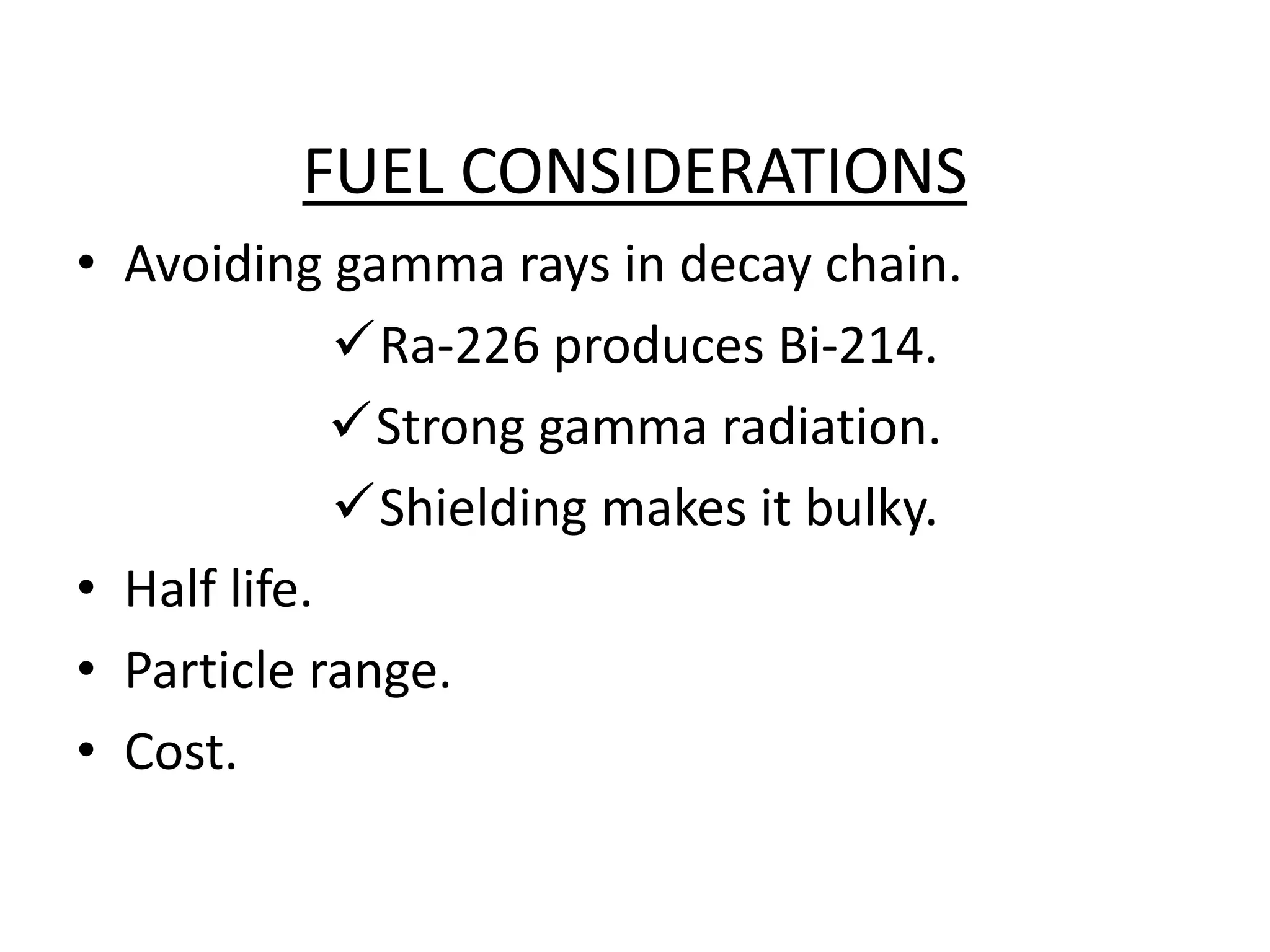 FUEL CONSIDERATIONS
• Avoiding gamma rays in decay chain.
Ra-226 produces Bi-214.
Strong gamma radiation.
Shielding makes it bulky.
• Half life.
• Particle range.
• Cost.
 
