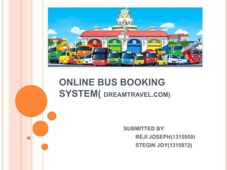 ONLINE BUS BOOKING
SYSTEM( DREAMTRAVEL.COM)
SUBMITTED BY:
REJI JOSEPH(1315959)
STEGIN JOY(1315972)
 