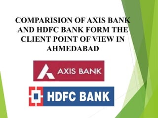 COMPARISION OF AXIS BANK
AND HDFC BANK FORM THE
CLIENT POINT OF VIEW IN
AHMEDABAD
 