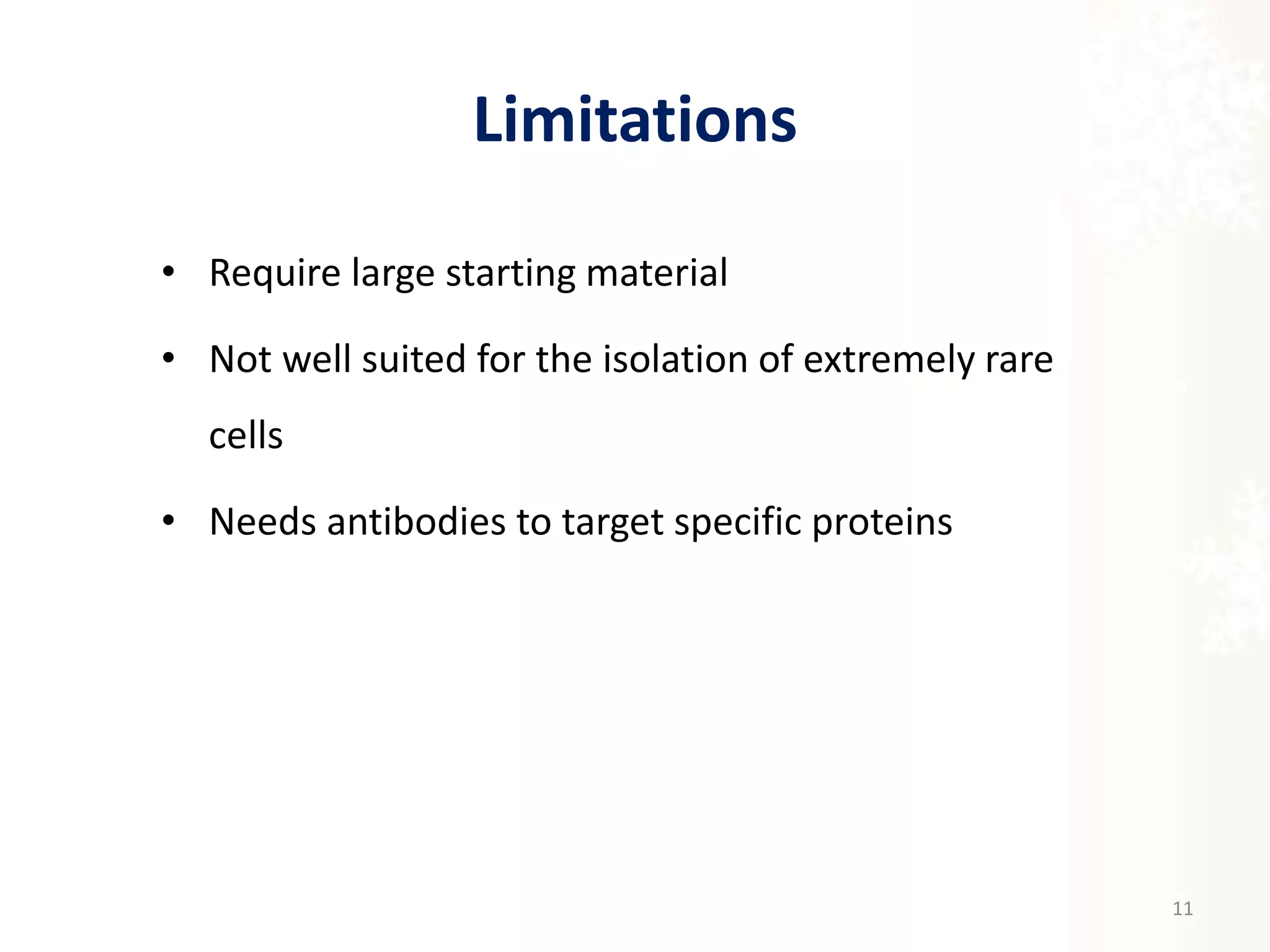 Limitations
• Require large starting material
• Not well suited for the isolation of extremely rare
cells
• Needs antibodies to target specific proteins
11
 