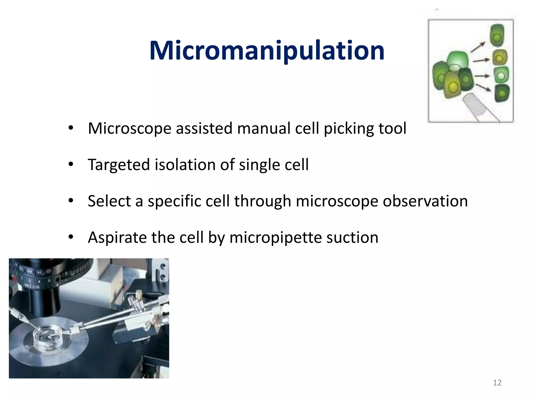 Micromanipulation
• Microscope assisted manual cell picking tool
• Targeted isolation of single cell
• Select a specific cell through microscope observation
• Aspirate the cell by micropipette suction
12
 