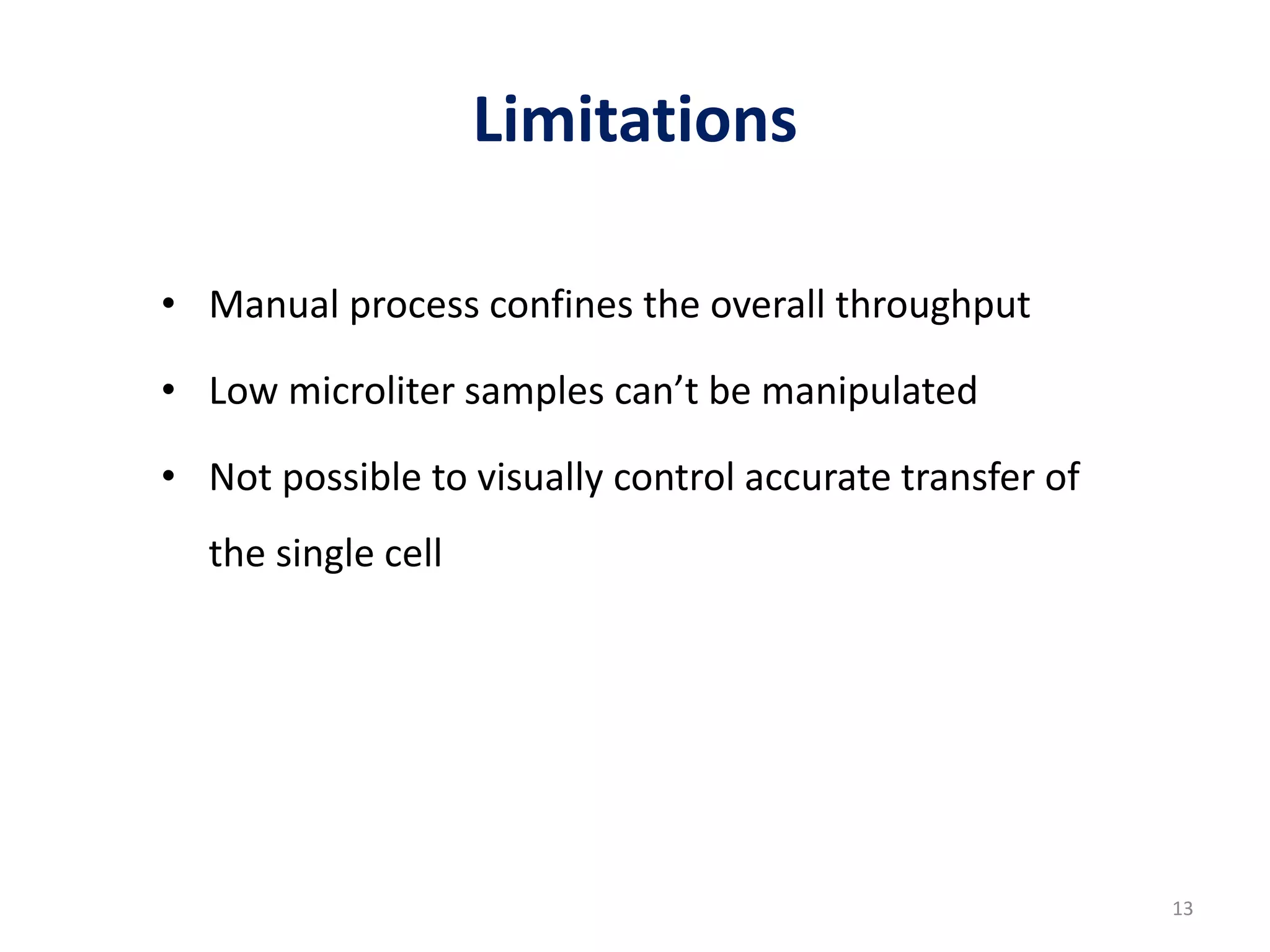Limitations
• Manual process confines the overall throughput
• Low microliter samples can’t be manipulated
• Not possible to visually control accurate transfer of
the single cell
13
 