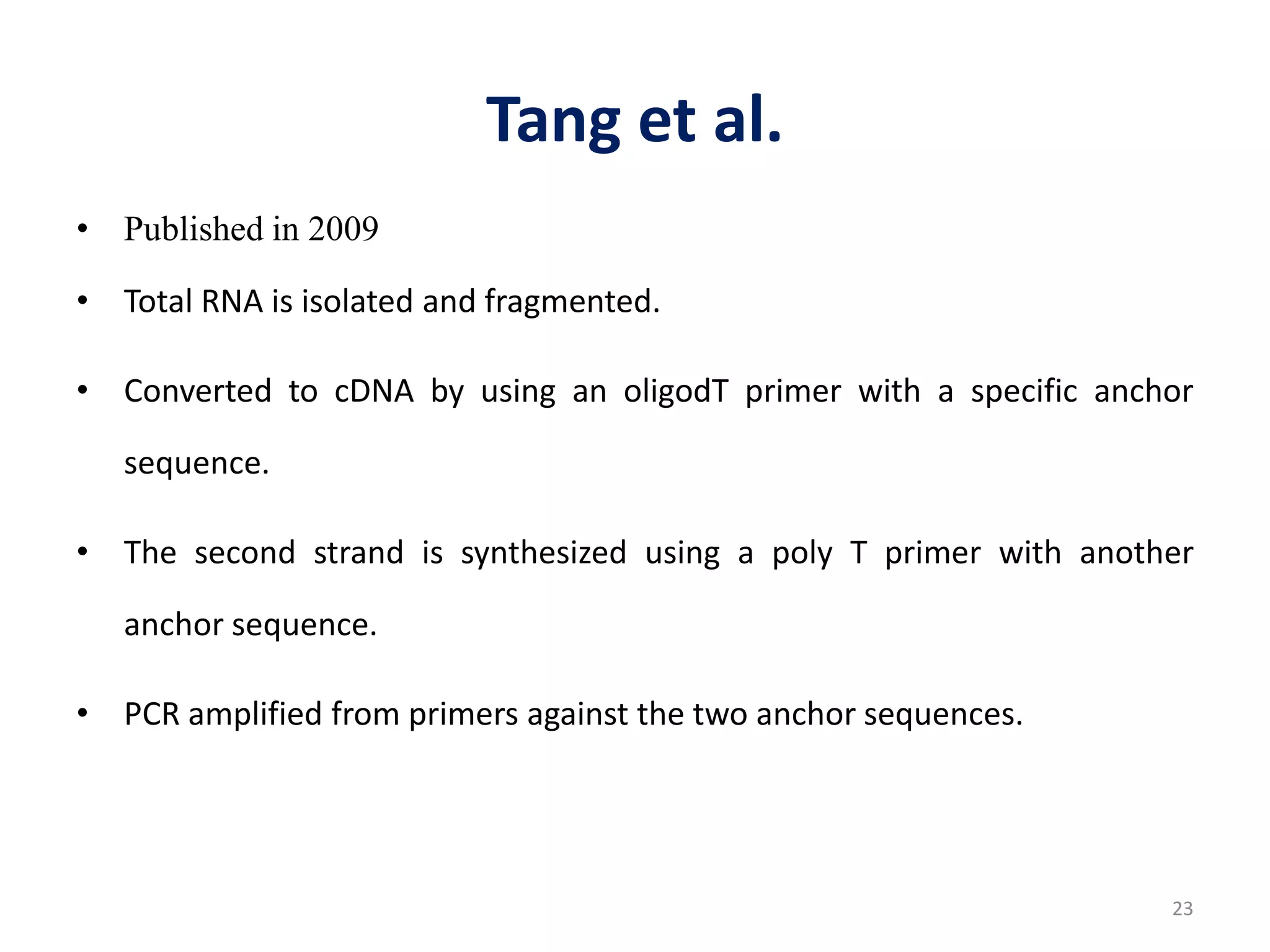 Tang et al.
• Published in 2009
• Total RNA is isolated and fragmented.
• Converted to cDNA by using an oligodT primer with a specific anchor
sequence.
• The second strand is synthesized using a poly T primer with another
anchor sequence.
• PCR amplified from primers against the two anchor sequences.
23
 