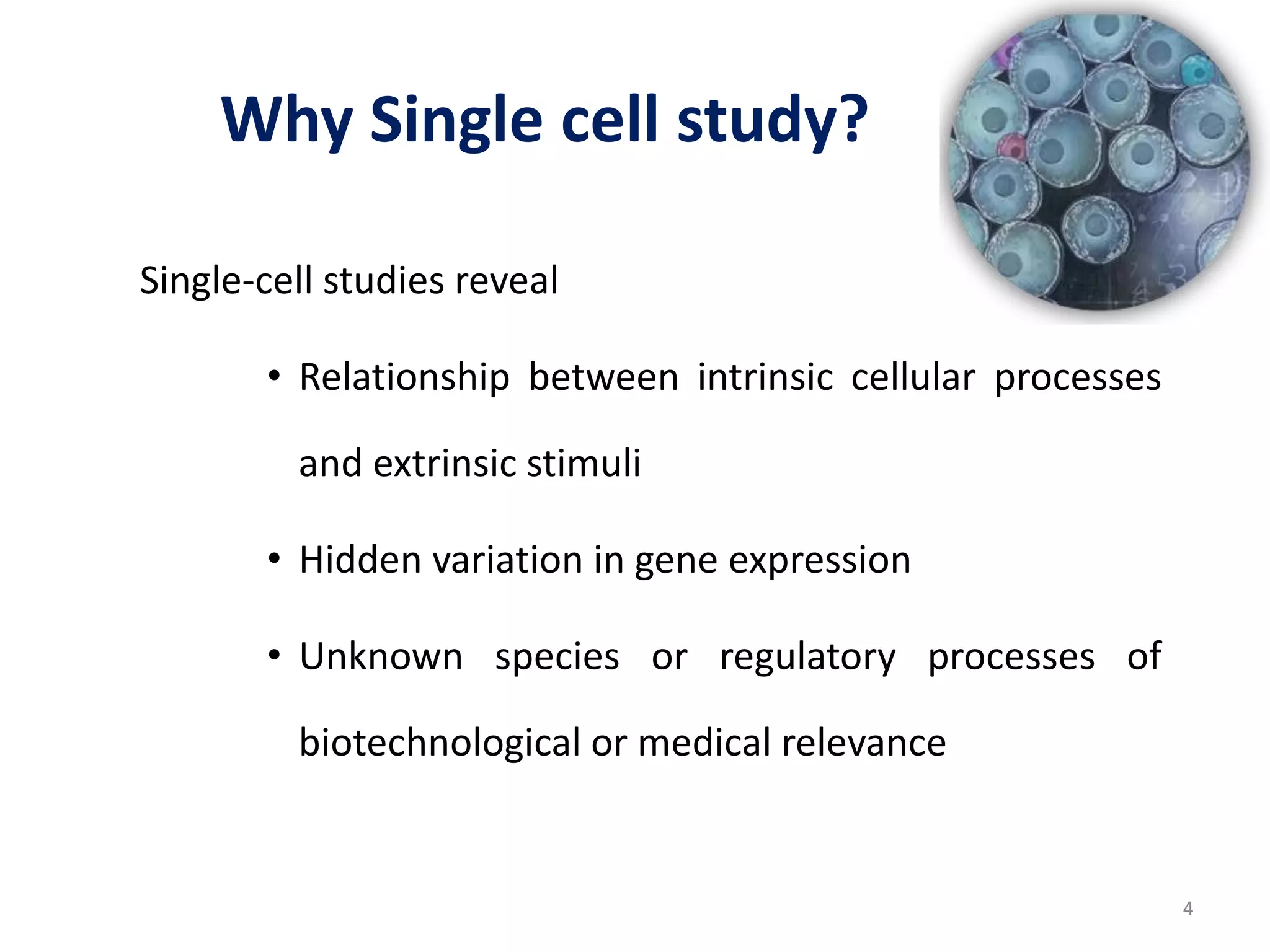 Why Single cell study?
Single-cell studies reveal
• Relationship between intrinsic cellular processes
and extrinsic stimuli
• Hidden variation in gene expression
• Unknown species or regulatory processes of
biotechnological or medical relevance
4
 