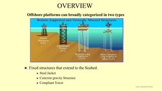 5CSD PRESENTATION
OVERVIEW
Offshore platforms can broadly categorized in two types
 Fixed structures that extend to the Seabed.
 Steel Jacket
 Concrete gravity Structure
 Compliant Tower
 