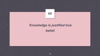 “
Knowledge is justified true
belief.
10
 