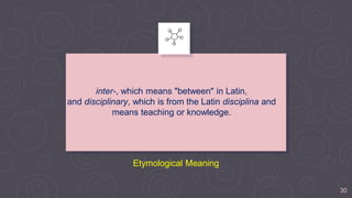 inter-, which means "between" in Latin,
and disciplinary, which is from the Latin disciplina and
means teaching or knowledge.
Etymological Meaning
30
 