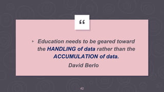 “
▹ Education needs to be geared toward
the HANDLING of data rather than the
ACCUMULATION of data.
David Berlo
42
 
