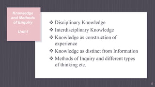  Disciplinary Knowledge
 Interdisciplinary Knowledge
 Knowledge as construction of
experience
 Knowledge as distinct from Information
 Methods of Inquiry and different types
of thinking etc.
5
Knowledge
and Methods
of Enquiry
Unit-I
 