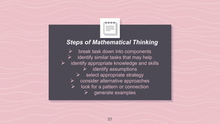 Steps of Mathematical Thinking
 break task down into components
 identify similar tasks that may help
 identify appropriate knowledge and skills
 identify assumptions
 select appropriate strategy
 consider alternative approaches
 look for a pattern or connection
 generate examples
57
 