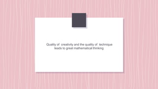 Quality of creativity and the quality of technique
leads to great mathematical thinking
 