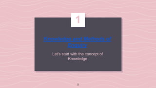 Knowledge and Methods of
Enquiry
Let’s start with the concept of
Knowledge
1
9
 