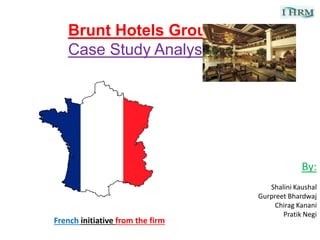 Brunt Hotels Group
Case Study Analysis
By:
Shalini Kaushal
Gurpreet Bhardwaj
Chirag Kanani
Pratik Negi
French initiative from the firm
 