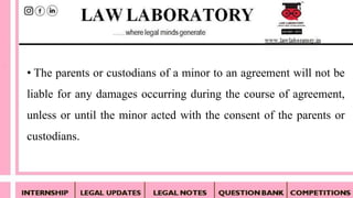 • The parents or custodians of a minor to an agreement will not be
liable for any damages occurring during the course of agreement,
unless or until the minor acted with the consent of the parents or
custodians.
 