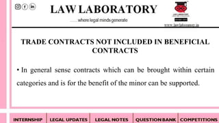 • In general sense contracts which can be brought within certain
categories and is for the benefit of the minor can be supported.
TRADE CONTRACTS NOT INCLUDED IN BENEFICIAL
CONTRACTS
 