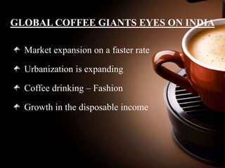 GLOBAL COFFEE GIANTS EYES ON INDIA
Market expansion on a faster rate
Urbanization is expanding
Coffee drinking – Fashion
Growth in the disposable income
 