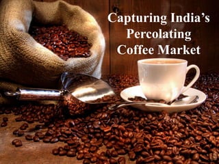 Capturing India’s
Percolating
Coffee Market
 