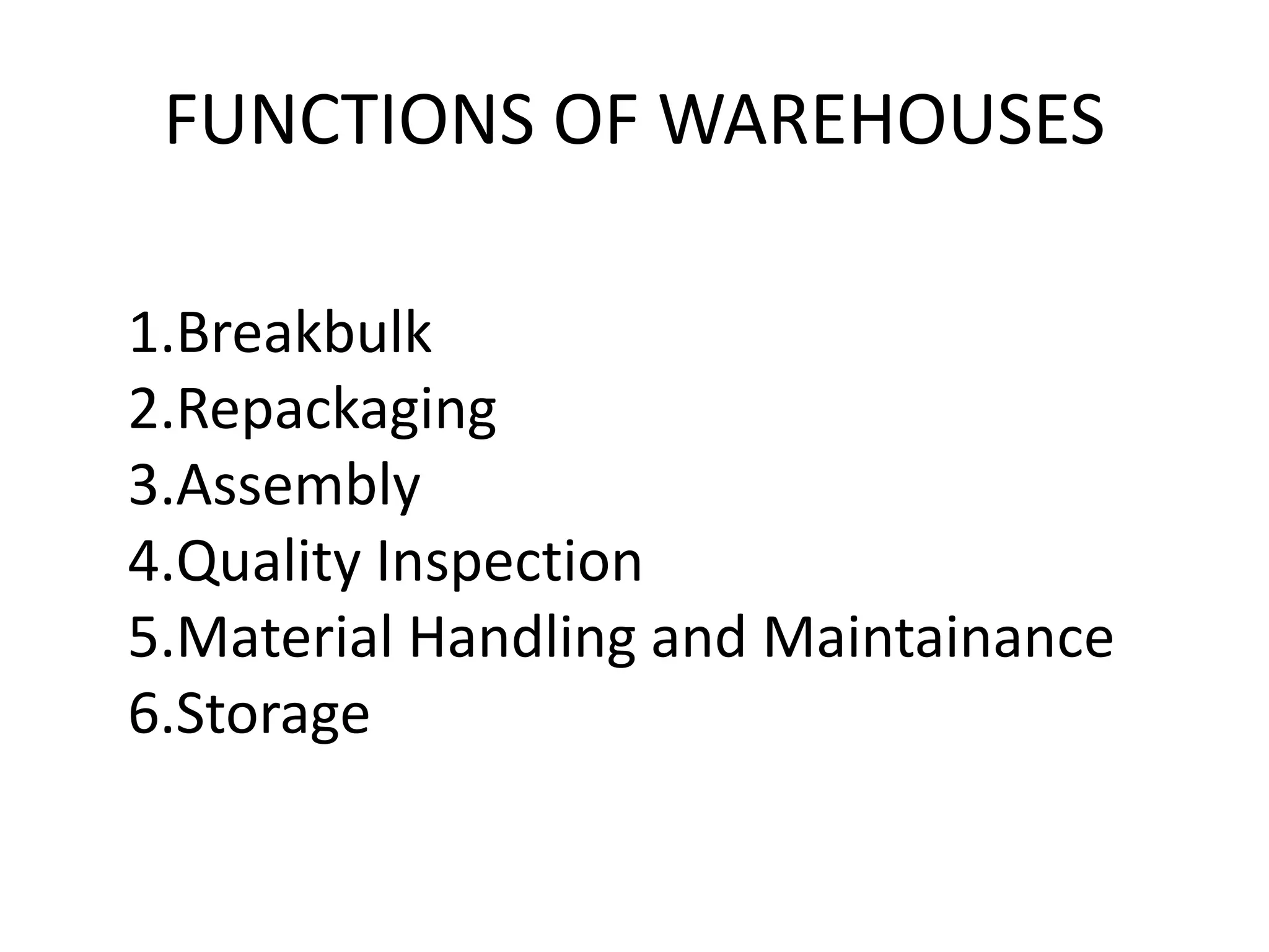 FUNCTIONS OF WAREHOUSES
1.Breakbulk
2.Repackaging
3.Assembly
4.Quality Inspection
5.Material Handling and Maintainance
6.Storage
 