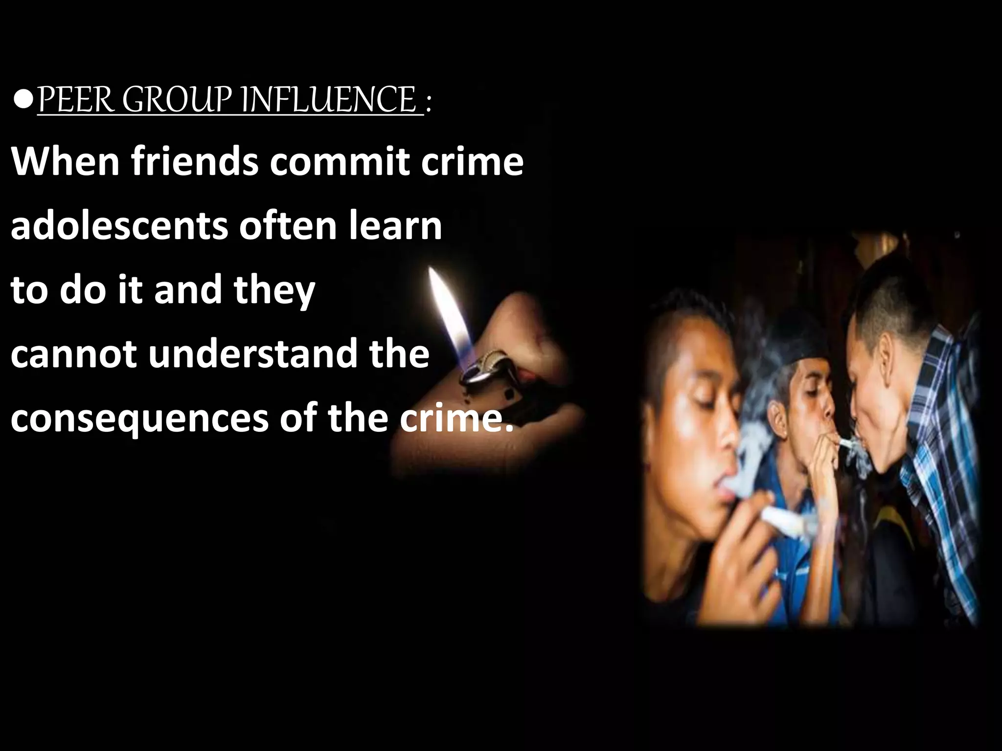 ●PEER GROUP INFLUENCE :
When friends commit crime
adolescents often learn
to do it and they
cannot understand the
consequences of the crime.
 