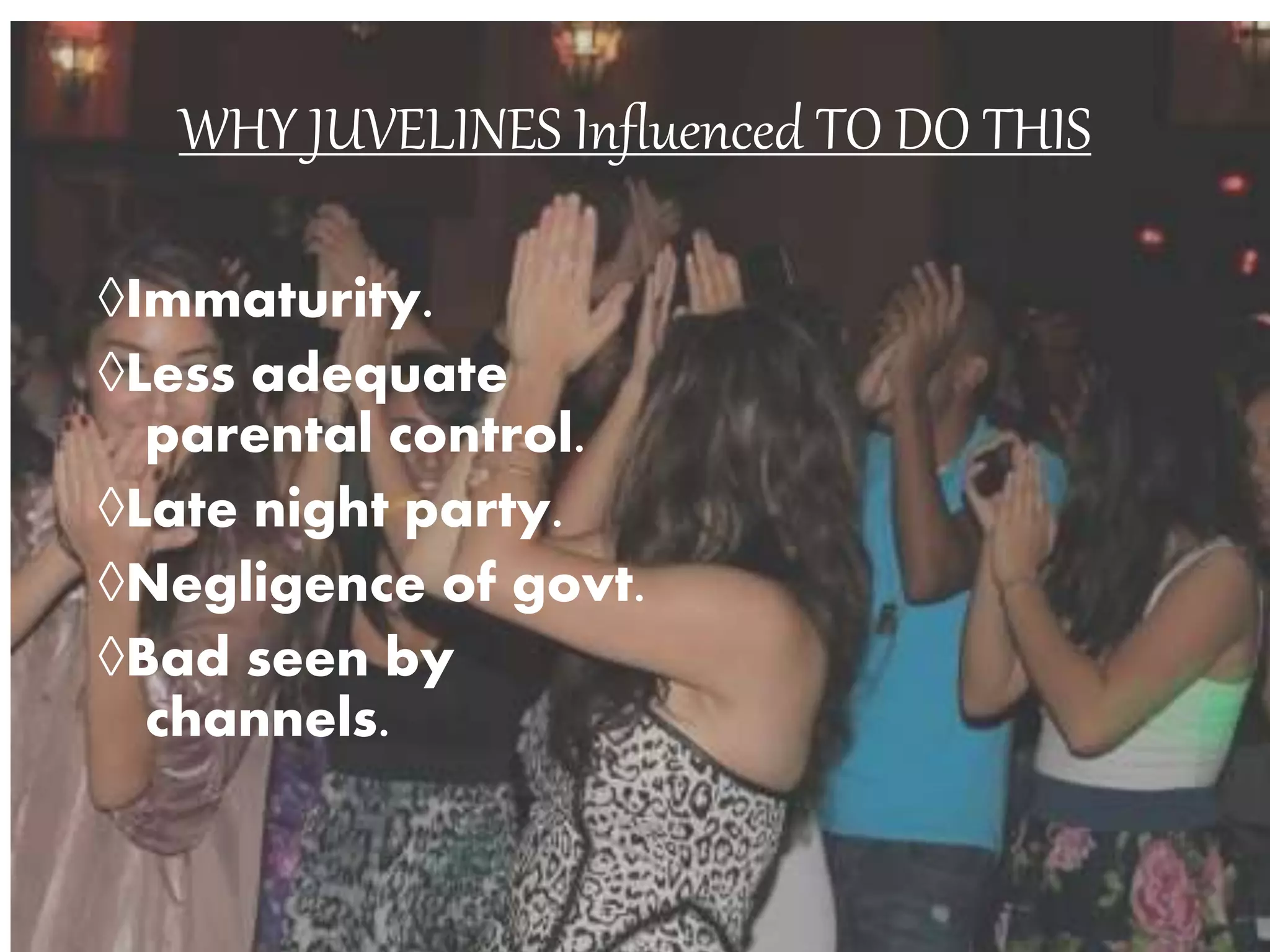 WHY JUVELINES Influenced TO DO THIS
◊Immaturity.
◊Less adequate
parental control.
◊Late night party.
◊Negligence of govt.
◊Bad seen by
channels.
 