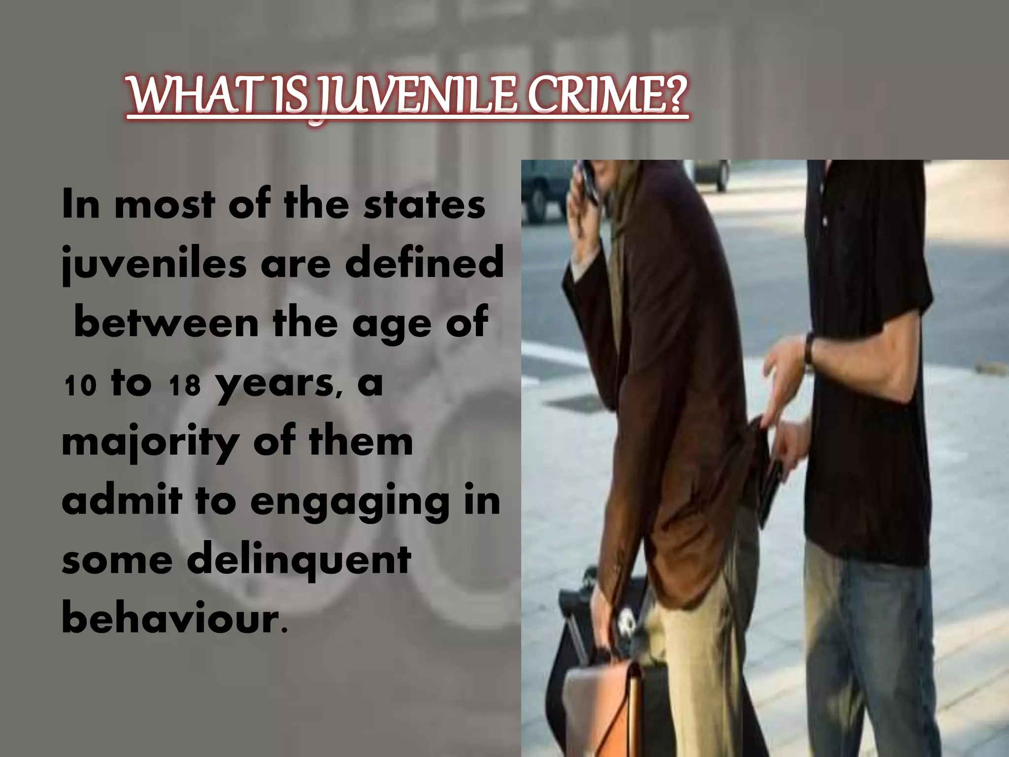 In most of the states
juveniles are defined
between the age of
10 to 18 years, a
majority of them
admit to engaging in
some delinquent
behaviour.
 