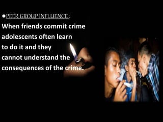 ●PEER GROUP INFLUENCE :
When friends commit crime
adolescents often learn
to do it and they
cannot understand the
consequences of the crime.
 