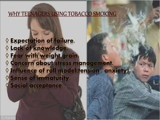 WHY TEENAGERS USING TOBACCO SMOKING
◊ Expectation of failure.
◊ Lack of knowledge.
◊ Fear with weight grain.
◊ Concern about stress management.
◊ Influence of roll model(tension , anxiety).
◊ Sense of immaturity.
◊ Social acceptance.
 