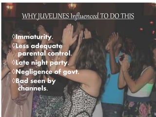 WHY JUVELINES Influenced TO DO THIS
◊Immaturity.
◊Less adequate
parental control.
◊Late night party.
◊Negligence of govt.
◊Bad seen by
channels.
 