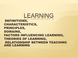 LEARNING
DEFINITIONS,
CHARACTERISTICS,
PRINCIPLES,
DOMAINS,
FACTORS INFLUENCING LEARNING,
THEORIES OF LEARNING,
RELATIONSHIP BETWEEN TEACHING
AND LEARNING
 