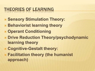 THEORIES OF LEARNING
 Sensory Stimulation Theory:
 Behaviorist learning theory
 Operant Conditioning
 Drive Reduction Theory/psychodynamic
learning theory
 Cognitive-Gestalt theory:
 Facilitation theory (the humanist
approach)
 