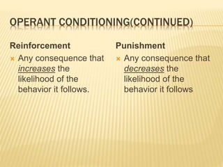 OPERANT CONDITIONING(CONTINUED)
Reinforcement
 Any consequence that
increases the
likelihood of the
behavior it follows.
Punishment
 Any consequence that
decreases the
likelihood of the
behavior it follows
 