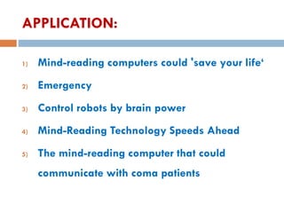 APPLICATION:
1) Mind-reading computers could 'save your life‘
2) Emergency
3) Control robots by brain power
4) Mind-Reading Technology Speeds Ahead
5) The mind-reading computer that could
communicate with coma patients
 