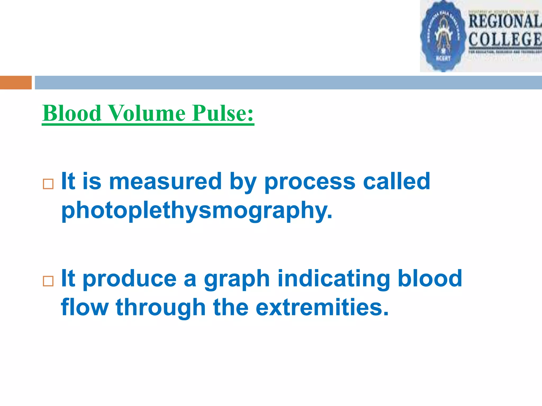 Blood Volume Pulse:


It is measured by process called
photoplethysmography.



It produce a graph indicating blood
flow through the extremities.

 