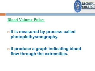Blood Volume Pulse:


It is measured by process called
photoplethysmography.



It produce a graph indicating blood
flow through the extremities.

 