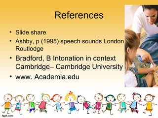 References
• Slide share
• Ashby, p (1995) speech sounds London
Routlodge
• Bradford, B Intonation in context
Cambridge– Cambridge University
• www. Academia.edu
 