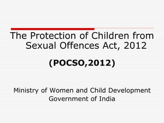 The Protection of Children from
Sexual Offences Act, 2012
(POCSO,2012)
Ministry of Women and Child Development
Government of India
 