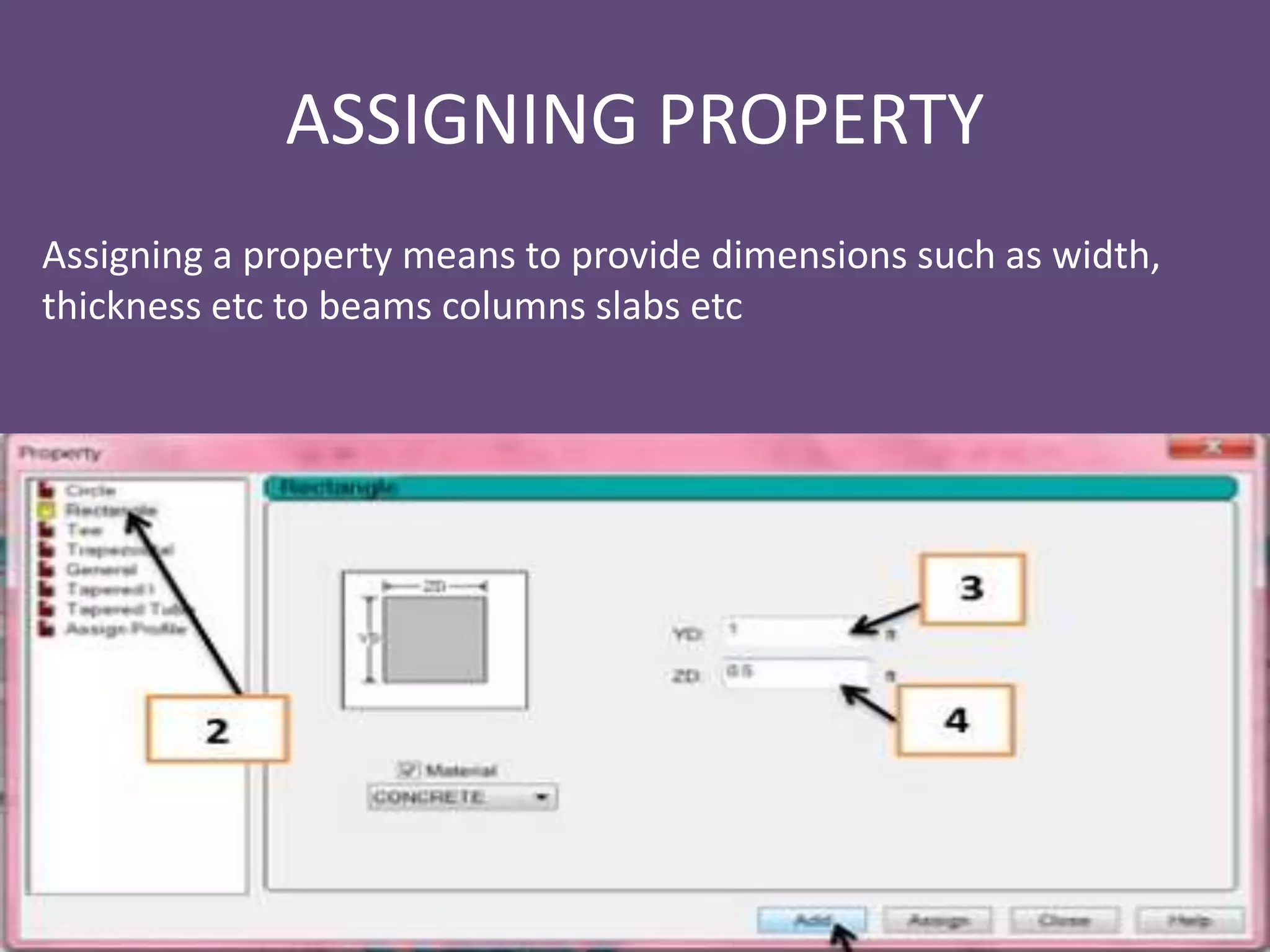 ASSIGNING PROPERTY
Assigning a property means to provide dimensions such as width,
thickness etc to beams columns slabs etc
 