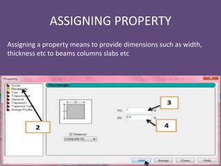 ASSIGNING PROPERTY
Assigning a property means to provide dimensions such as width,
thickness etc to beams columns slabs etc
 