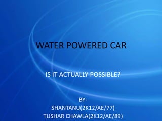 WATER POWERED CAR
IS IT ACTUALLY POSSIBLE?

BYSHANTANU(2K12/AE/77)
TUSHAR CHAWLA(2K12/AE/89)

 