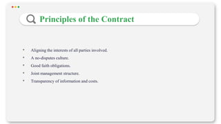 Principles of the Contract
• Aligning the interests of all parties involved.
• A no-disputes culture.
• Good faith obligations.
• Joint management structure.
• Transparency of information and costs.
 