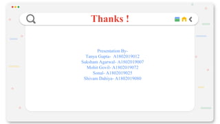 CREDITS: This presentation template was created by Slidesgo, including icons by
Flaticon, and infographics & images by Freepik.
Thanks !
Presentation By-
Tanya Gupta- A1802019012
Saksham Agarwal- A1802019007
Mohit Govil- A1802019072
Sonal- A1802019025
Shivam Dahiya- A1802019080
 