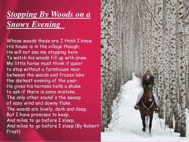symbolism in stopping by woods on a The theme of stopping by woods--despite frost's disclaimer--is the temptation of death, even suicide, symbolized by the woods that are filling up with snow on the darkest evening of the year the speaker is powerfully drawn to these woods and--like hans castorp in the snow' chapter of mann's magic mountain- -wants to lie down and let the. symbolism in stopping by woods on a The theme of stopping by woods--despite frost's disclaimer--is the temptation of death, even suicide, symbolized by the woods that are filling up with snow on the darkest evening of the year the speaker is powerfully drawn to these woods and--like hans castorp in the snow' chapter of mann's magic mountain- -wants to lie down and let the.