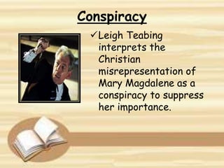 Conspiracy
Leigh Teabing
interprets the
Christian
misrepresentation of
Mary Magdalene as a
conspiracy to suppress
her importance.
 