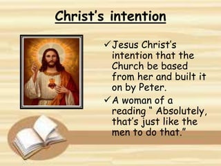 Christ’s intention
Jesus Christ’s
intention that the
Church be based
from her and built it
on by Peter.
A woman of a
reading “ Absolutely,
that’s just like the
men to do that.”
 
