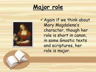 Major role
Again if we think about
Mary Magdalene’s
character, though her
role is short in canon,
in some Gnostic texts
and scriptures, her
role is major.
 