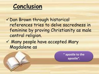 Conclusion
Dan Brown through historical
references tries to delve sacredness in
feminine by proving Christianity as male
central religion.
 Many people have accepted Mary
Magdalene as
“ apostle to the
apostle”.
 