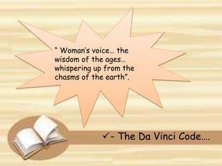 - The Da Vinci Code….
“ Woman’s voice… the
wisdom of the ages…
whispering up from the
chasms of the earth”.
 