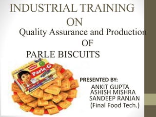 INDUSTRIAL TRAINING
ON
Quality Assurance and Production
OF
PARLE BISCUITS
PRODUCTS
ANKIT GUPTA
PRESENTED BY:
(Final Food Tech.)
ASHISH MISHRA
SANDEEP RANJAN
 