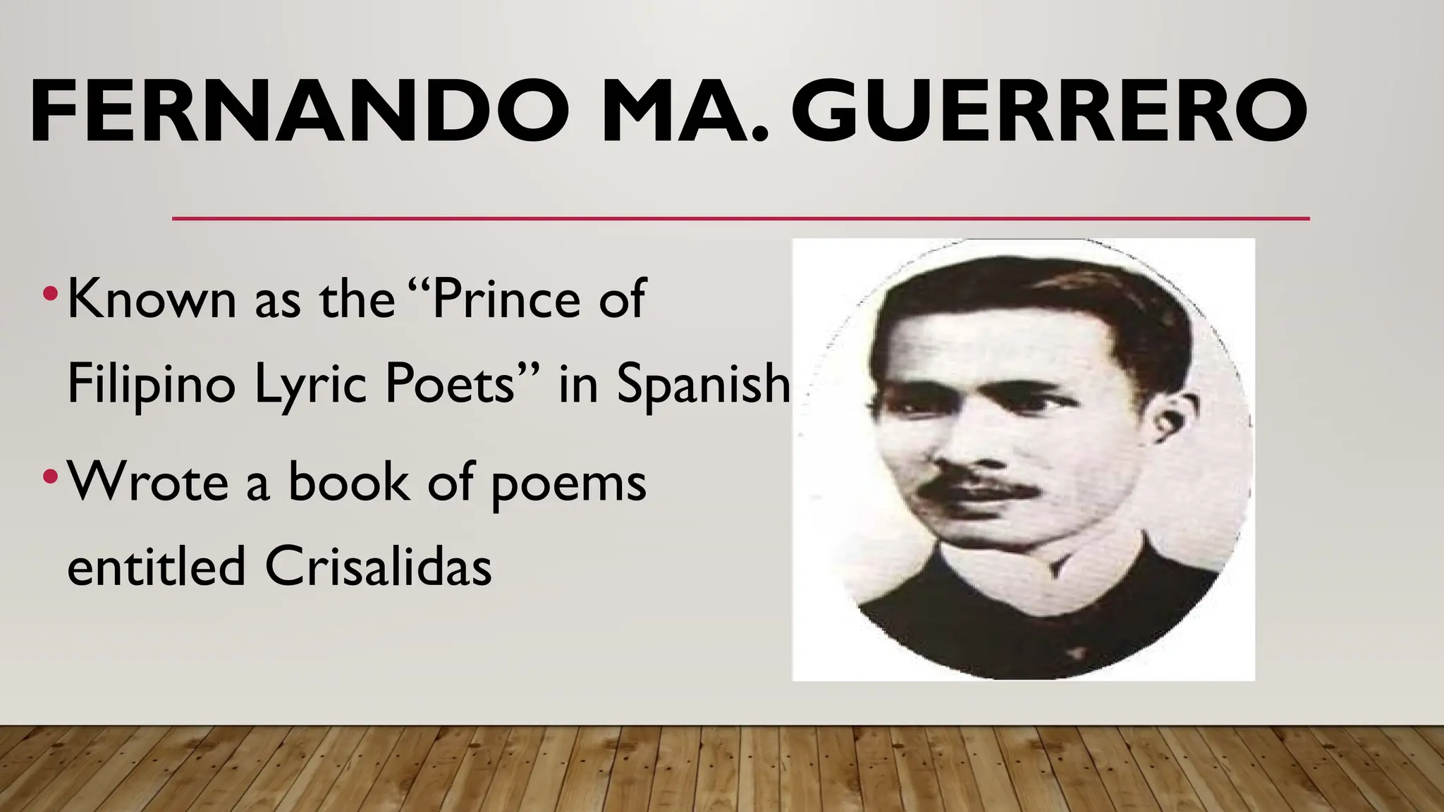 FERNANDO MA. GUERRERO
•Known as the “Prince of
Filipino Lyric Poets” in Spanish
•Wrote a book of poems
entitled Crisalidas
 