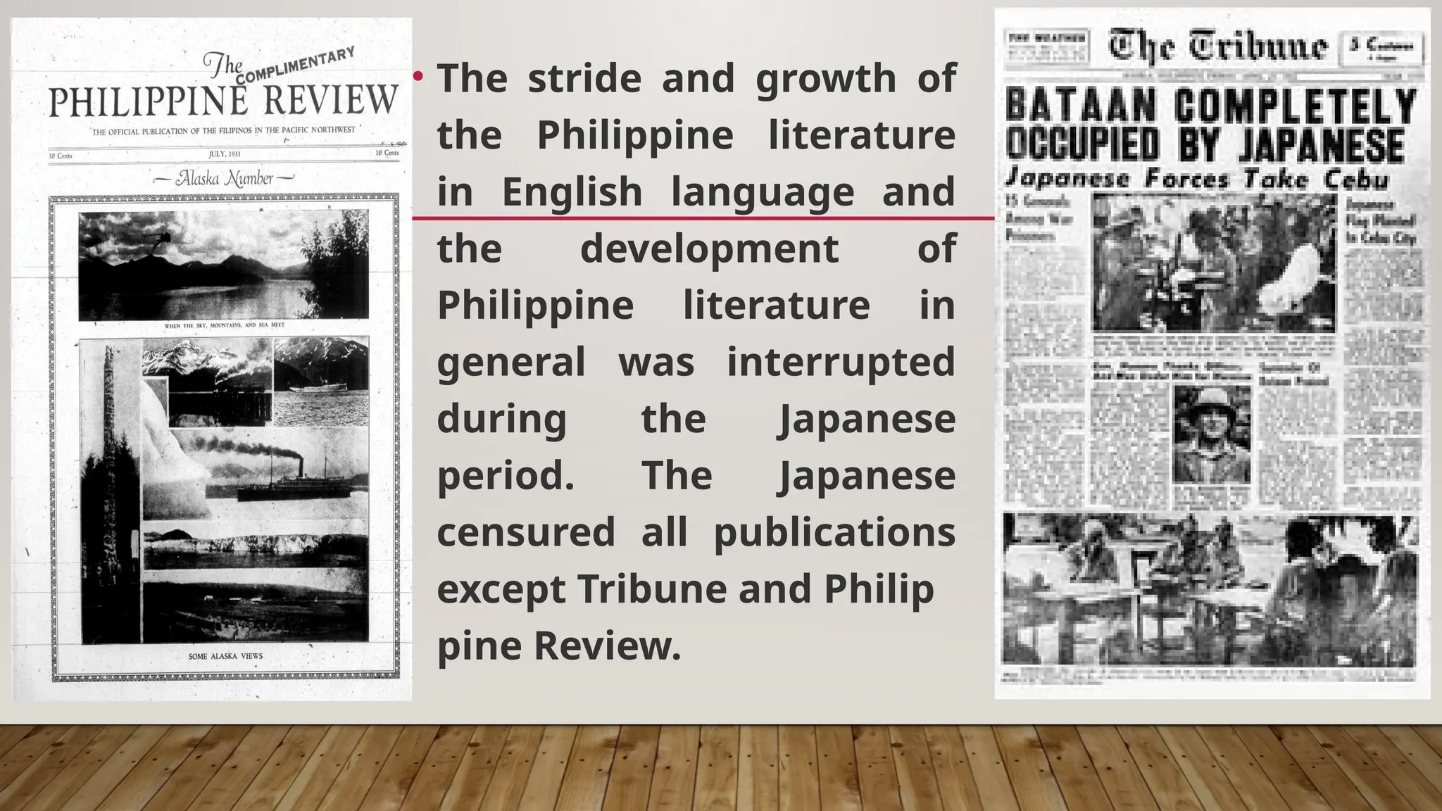 • The stride and growth of
the Philippine literature
in English language and
the development of
Philippine literature in
general was interrupted
during the Japanese
period. The Japanese
censured all publications
except Tribune and Philip
pine Review.
 